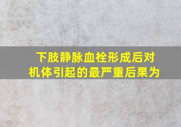 下肢静脉血栓形成后对机体引起的最严重后果为