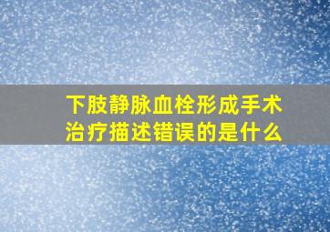 下肢静脉血栓形成手术治疗描述错误的是什么