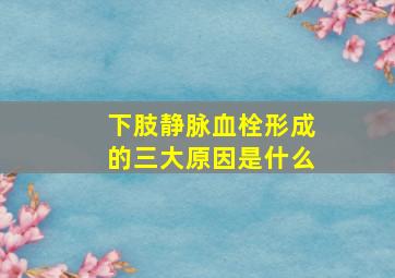 下肢静脉血栓形成的三大原因是什么