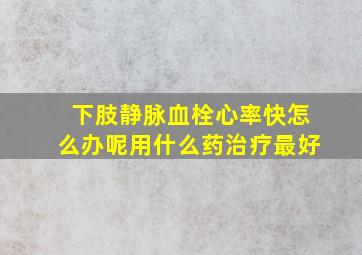 下肢静脉血栓心率快怎么办呢用什么药治疗最好