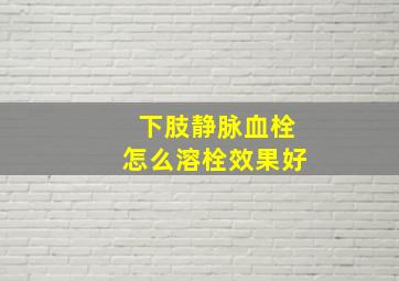 下肢静脉血栓怎么溶栓效果好