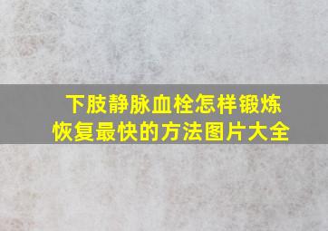 下肢静脉血栓怎样锻炼恢复最快的方法图片大全