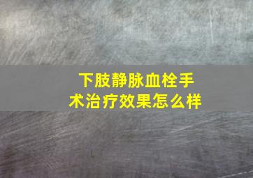 下肢静脉血栓手术治疗效果怎么样