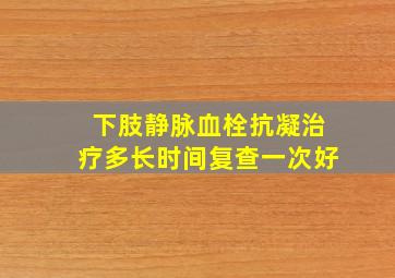 下肢静脉血栓抗凝治疗多长时间复查一次好