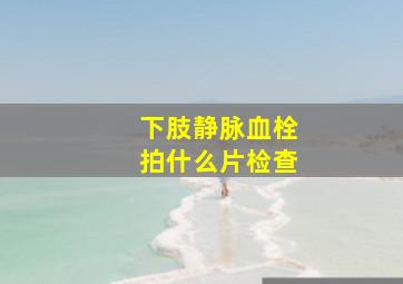 下肢静脉血栓拍什么片检查