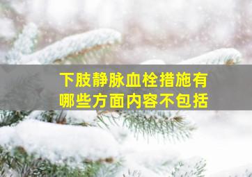 下肢静脉血栓措施有哪些方面内容不包括