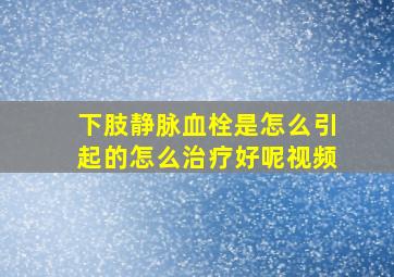 下肢静脉血栓是怎么引起的怎么治疗好呢视频