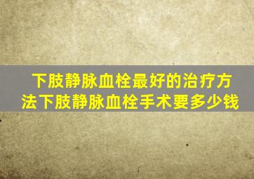 下肢静脉血栓最好的治疗方法下肢静脉血栓手术要多少钱