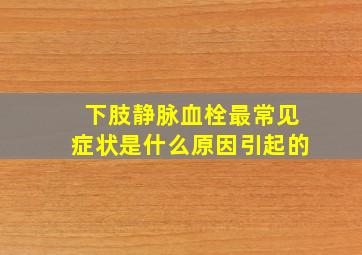 下肢静脉血栓最常见症状是什么原因引起的