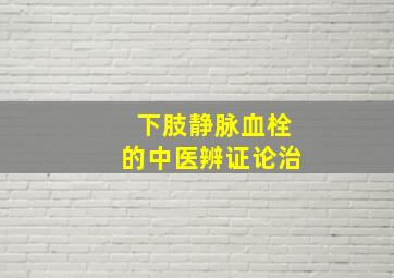 下肢静脉血栓的中医辨证论治