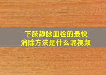 下肢静脉血栓的最快消除方法是什么呢视频