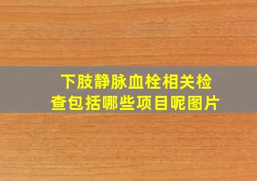 下肢静脉血栓相关检查包括哪些项目呢图片