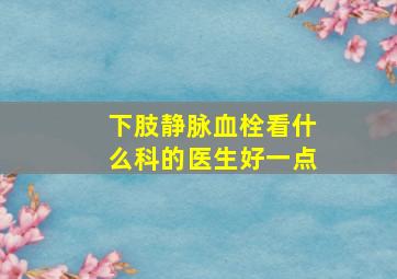 下肢静脉血栓看什么科的医生好一点