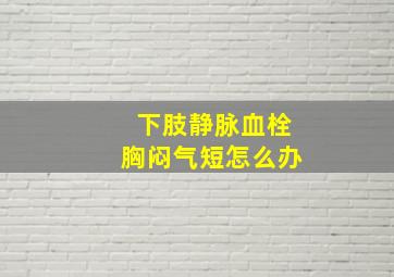 下肢静脉血栓胸闷气短怎么办