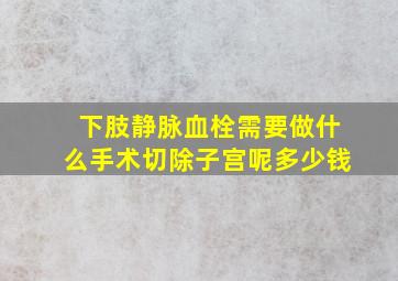 下肢静脉血栓需要做什么手术切除子宫呢多少钱