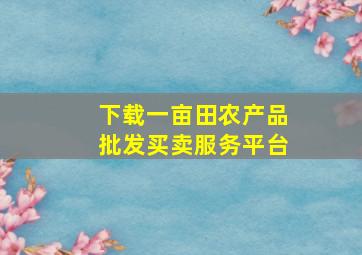 下载一亩田农产品批发买卖服务平台