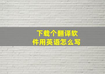 下载个翻译软件用英语怎么写