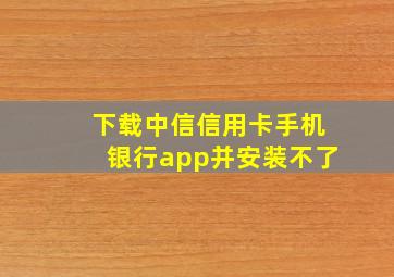 下载中信信用卡手机银行app并安装不了