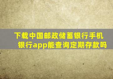 下载中国邮政储蓄银行手机银行app能查询定期存款吗