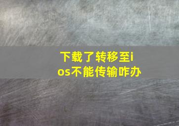 下载了转移至ios不能传输咋办