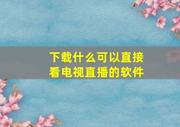 下载什么可以直接看电视直播的软件