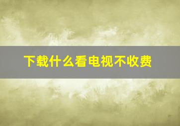 下载什么看电视不收费