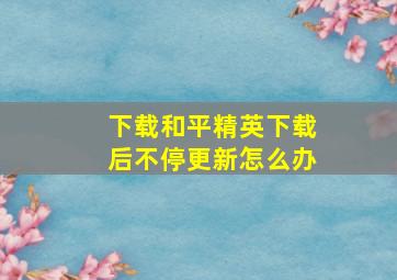 下载和平精英下载后不停更新怎么办