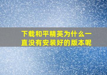 下载和平精英为什么一直没有安装好的版本呢