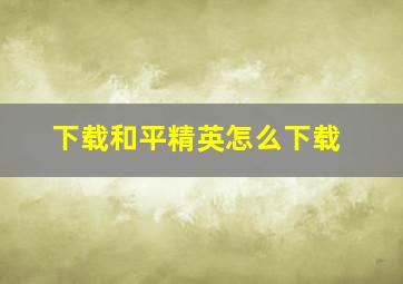 下载和平精英怎么下载