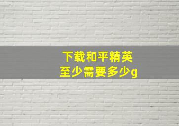 下载和平精英至少需要多少g