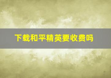 下载和平精英要收费吗