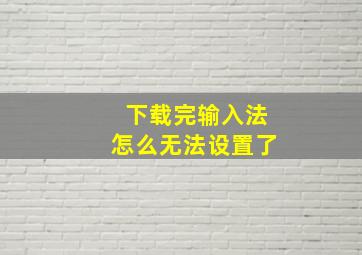 下载完输入法怎么无法设置了