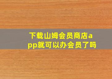 下载山姆会员商店app就可以办会员了吗