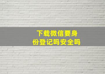 下载微信要身份登记吗安全吗