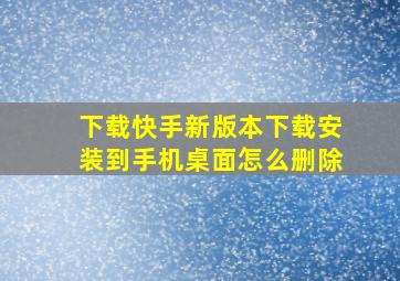 下载快手新版本下载安装到手机桌面怎么删除