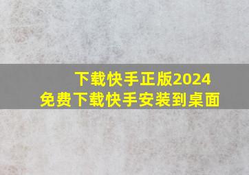 下载快手正版2024免费下载快手安装到桌面