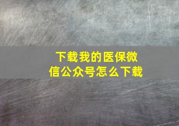 下载我的医保微信公众号怎么下载