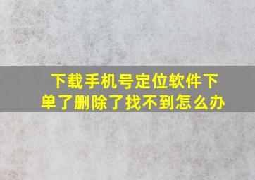 下载手机号定位软件下单了删除了找不到怎么办