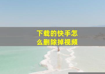 下载的快手怎么删除掉视频