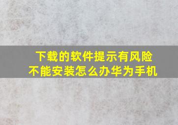 下载的软件提示有风险不能安装怎么办华为手机