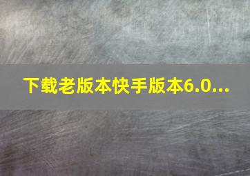 下载老版本快手版本6.0...