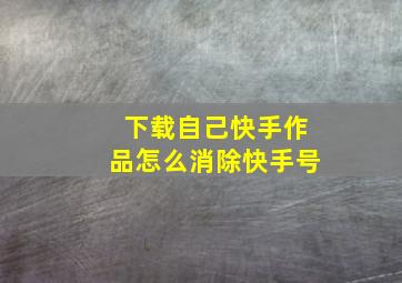 下载自己快手作品怎么消除快手号