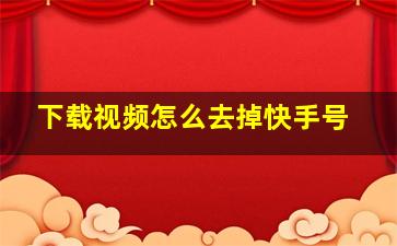 下载视频怎么去掉快手号