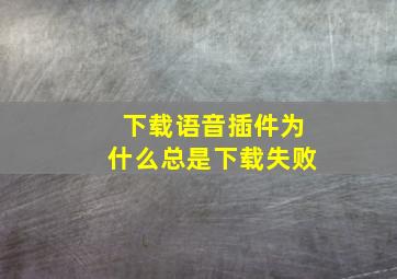 下载语音插件为什么总是下载失败