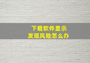 下载软件显示发现风险怎么办