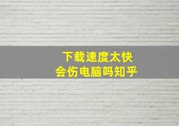 下载速度太快会伤电脑吗知乎