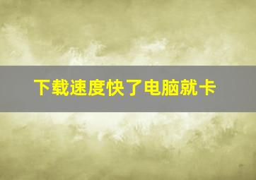 下载速度快了电脑就卡