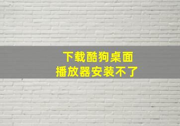 下载酷狗桌面播放器安装不了