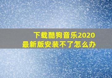 下载酷狗音乐2020最新版安装不了怎么办