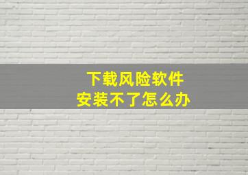 下载风险软件安装不了怎么办